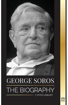George Soros: The Biography of a Controversial Man, Financial Market Crashes, Open Society Ideas and his Global Secret Shadow Networ - United Library
