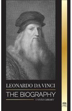 Leonardo Da Vinci: The Biography - The Genius Life of A Master; Drawings, Paintings, Machines, and other Inventions - United Library