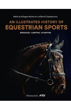 An Illustrated History of Equestrian Sports: Dressage, Jumping, Eventing - Marie De Pellegars