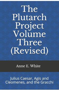 The Plutarch Project Volume Three (Revised): Julius Caesar, Agis and Cleomenes, and the Gracchi - Anne E. White