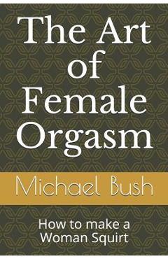 The Art of Female Orgasm: How to make a Woman Squirt - Michael Bush