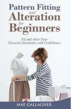 Pattern Fitting and Alteration for Beginners: Fit and Alter Your Favorite Garments With Confidence: Fit and Alter Your Favorite Garments With Confid - Mae Gallagher