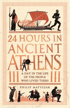 24 Hours in Ancient Athens: A Day in the Life of the People Who Lived There - Philip Matyszak