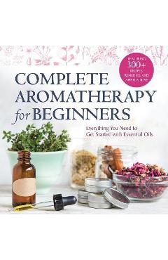 Complete Aromatherapy for Beginners: Everything You Need to Get Started with Essential Oils - Rockridge Press