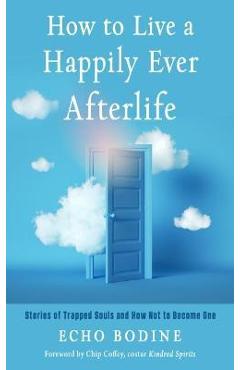 How to Live a Happily Ever Afterlife: Stories of Trapped Souls and How Not to Become One - Echo Bodine
