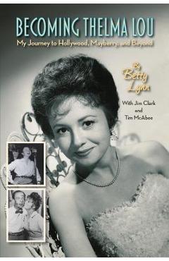 Becoming Thelma Lou - My Journey to Hollywood, Mayberry, and Beyond - Betty Lynn