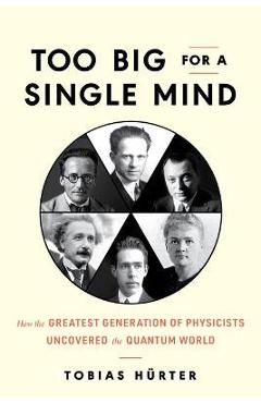 Too Big for a Single Mind: How the Greatest Generation of Physicists Uncovered the Quantum World - Tobias Hürter