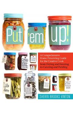 Put 'em Up!: A Comprehensive Home Preserving Guide for the Creative Cook, from Drying and Freezing to Canning and Pickling - Sherri Brooks Vinton