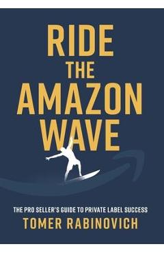 Ride the Amazon Wave: The Pro Seller\'s Guide to Private Label Success - Tomer Rabinovich