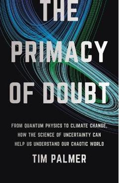 The Primacy of Doubt: From Quantum Physics to Climate Change, How the Science of Uncertainty Can Help Us Understand Our Chaotic World - Tim Palmer