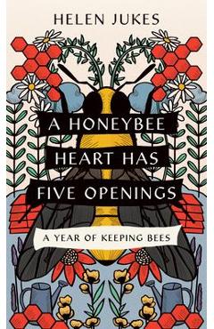 A Honeybee Heart Has Five Openings: A Year of Keeping Bees - Helen Jukes