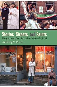 Stories, Streets, and Saints: Photographs and Oral Histories from Boston\'s North End - Anthony V. Riccio