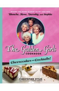 The Golden Girls Cookbook: Cheesecakes and Cocktails!: Desserts and Drinks to Enjoy on the Lanai with Blanche, Rose, Dorothy, and Sophia - Christopher Styler