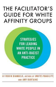 The Facilitator\'s Guide for White Affinity Groups: Strategies for Leading White People in an Anti-Racist Practice - Robin Diangelo