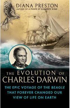 The Evolution of Charles Darwin: The Epic Voyage of the Beagle That Forever Changed Our View of Life on Earth - Diana Preston