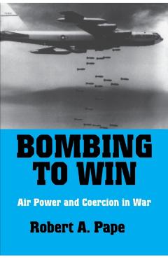 Bombing to Win: Air Power and Coercion in War - Robert A. Pape