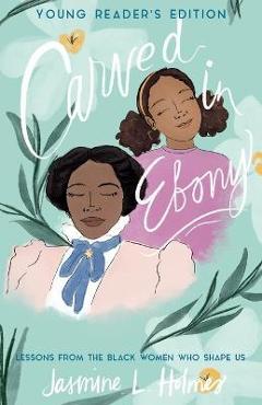 Carved in Ebony: Lessons from the Black Women Who Shape Us - Jasmine L. Holmes