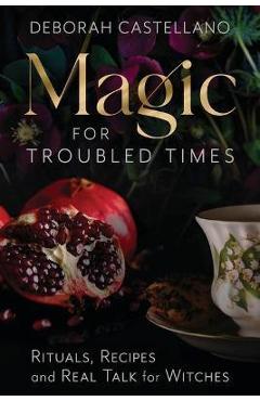 Magic for Troubled Times: Rituals, Recipes, and Real Talk for Witches - Deborah Castellano