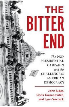 The Bitter End: The 2020 Presidential Campaign and the Challenge to American Democracy - John Sides
