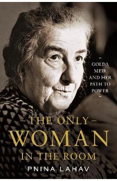 The Only Woman in the Room: Golda Meir and Her Path to Power - Pnina Lahav