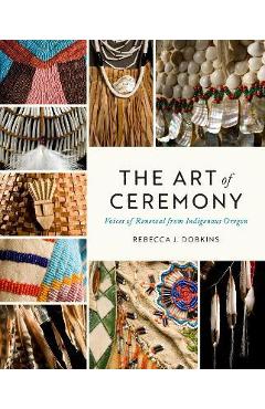 The Art of Ceremony: Voices of Renewal from Indigenous Oregon - Rebecca J. Dobkins