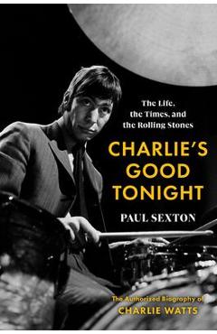 Charlie\'s Good Tonight: The Life, the Times, and the Rolling Stones: The Authorized Biography of Charlie Watts - Paul Sexton