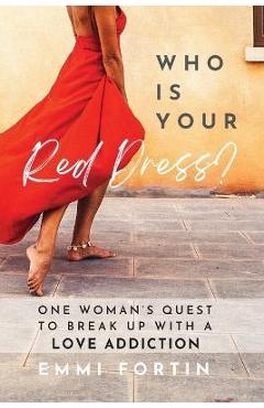 Who Is Your Red Dress?: One Woman\'s Quest to Break Up With A Love Addiction - Emmi Fortin