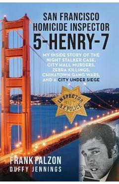 San Francisco Homicide Inspector 5-Henry-7: My Inside Story of the Night Stalker, City Hall Murders, Zebra Killings, Chinatown Gang Wars, and a City U - Frank Falzon