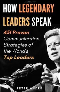 Leadership: How Legendary Leaders Speak: 451 Proven Communication Strategies of the World\'s Top Leaders - Peter Andrei