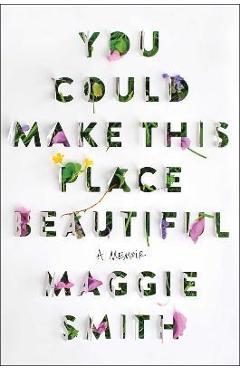 You Could Make This Place Beautiful: A Memoir - Maggie Smith