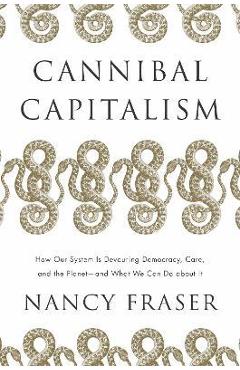 Cannibal Capitalism: How Our System Is Devouring Democracy, Care, and the Planetand What We Can Do about It - Nancy Fraser