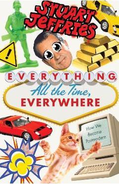 Everything, All the Time, Everywhere: How We Became Postmodern - Stuart Jeffries