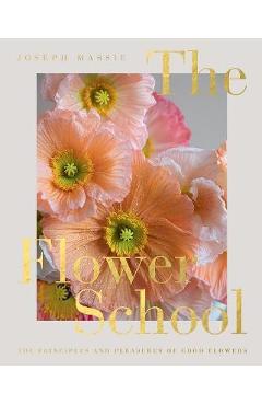 The Flower School: The Principles and Pleasures of Good Flowers - Joseph Massie