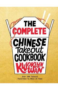 The Complete Chinese Takeout Cookbook: Over 200 Takeout Favorites to Make at Home - Kwoklyn Wan