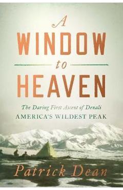 A Window to Heaven: The Daring First Ascent of Denali: America\'s Wildest Peak - Patrick Dean