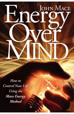 Energy Over Mind!: How to Take Control of Your Life Using the Mace Energy Method - John Mace