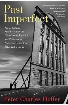Past Imperfect: Facts, Fictions, Fraud American History from Bancroft and Parkman to Ambrose, Bellesiles, Ellis, and Goodwin - Peter Charles Hoffer
