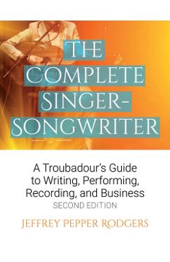 The Complete Singer-Songwriter: A Troubadour's Guide to Writing, Performing, Recording & Business - Jeffrey Pepper Rodgers