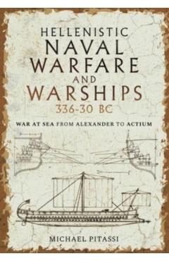 Hellenistic Naval Warfare and Warships 336-30 BC: War at Sea from Alexander to Actium - Michael Paul Pitassi
