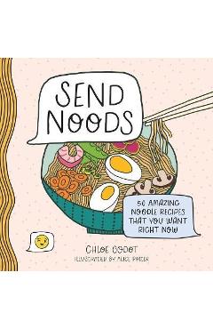 Send Noods: 50 Amazing Noodle Recipes That You Want Right Now - Chloe Godot