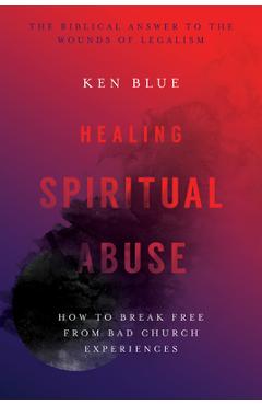 Healing Spiritual Abuse: How to Break Free from Bad Church Experiences - Ken M. Blue