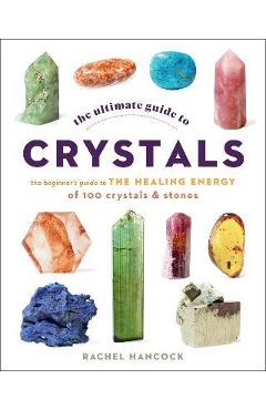The Ultimate Guide to Crystals: The Beginner\'s Guide to the Healing Energy of 100 Crystals and Stones - Rachel Hancock