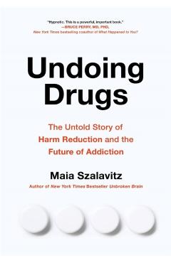 Undoing Drugs: How Harm Reduction Is Changing the Future of Drugs and Addiction - Maia Szalavitz