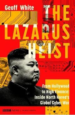 The Lazarus Heist: From Hollywood to High Finance: Inside North Korea\'s Global Cyber War - Geoff White