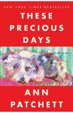 These Precious Days: Essays - Ann Patchett
