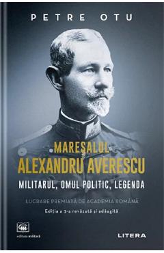 Maresalul Alexandru Averescu. Militarul, omul politic, legenda - Petre Otu