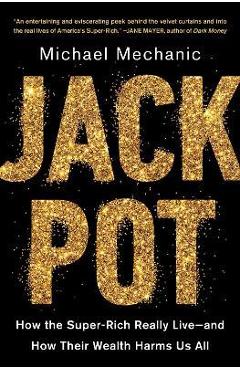 Jackpot: How the Super-Rich Really Live--And How Their Wealth Harms Us All - Michael Mechanic
