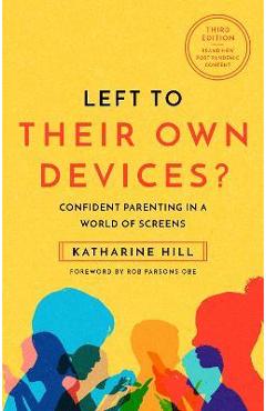 Left to Their Own Devices?: Confident Parenting in a World of Screens - Katharine Hill