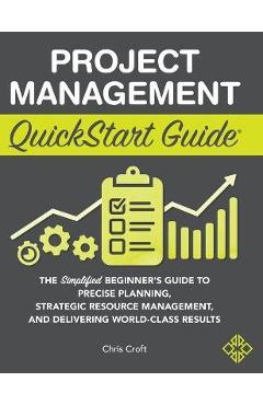 Project Management QuickStart Guide: The Simplified Beginner\'s Guide to Precise Planning, Strategic Resource Management, and Delivering World Class Re - Chris Croft