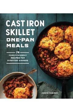 Cast Iron Skillet One-Pan Meals: 75 Family-Friendly Recipes for Everyday Dinners - Jackie Freeman